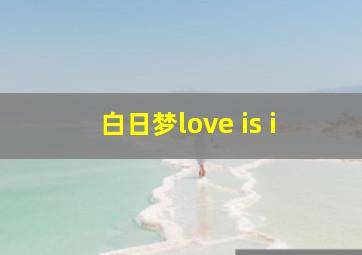 白日梦love is i